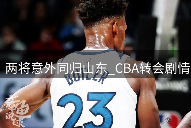 两将意外同归山东 CBA转会剧情神转折